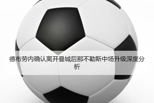德布劳内确认离开曼城后那不勒斯中场升级深度分析
